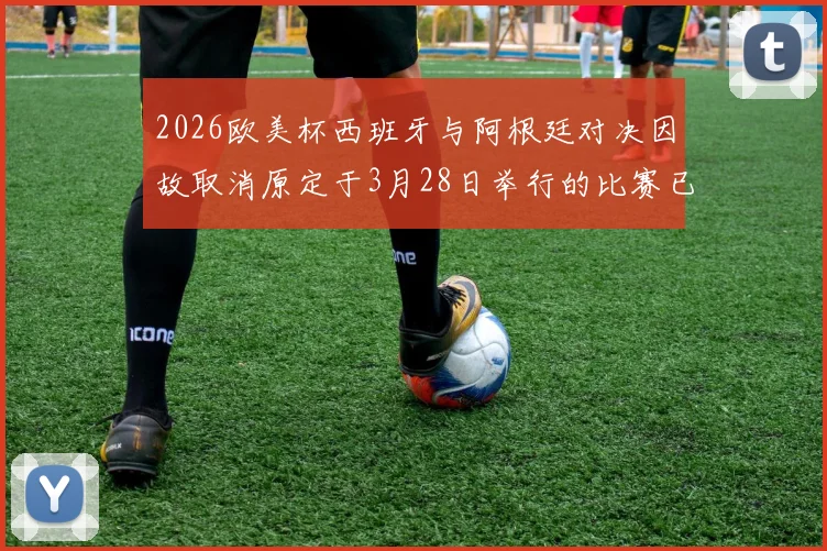 2026欧美杯西班牙与阿根廷对决因故取消原定于3月28日举行的比赛已被取消