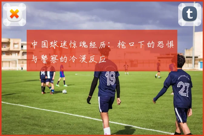 中国球迷惊魂经历：枪口下的恐惧与警察的冷漠反应