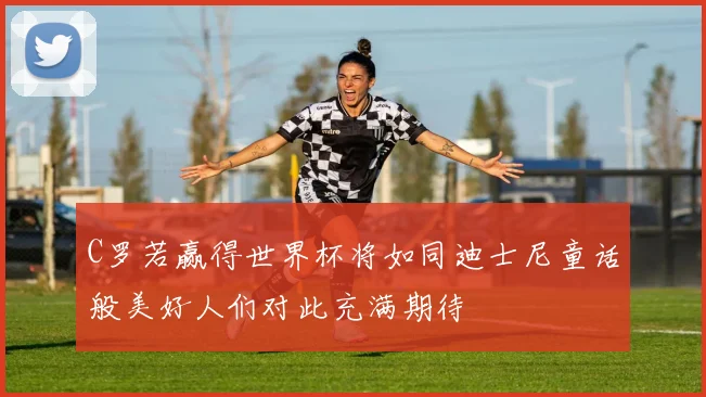 C罗若赢得世界杯将如同迪士尼童话般美好人们对此充满期待