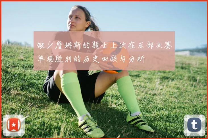 缺少詹姆斯的骑士上次在东部决赛单场胜利的历史回顾与分析
