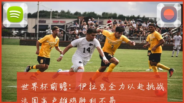 世界杯前瞻：伊拉克全力以赴挑战法国高卢雄鸡胜利不易