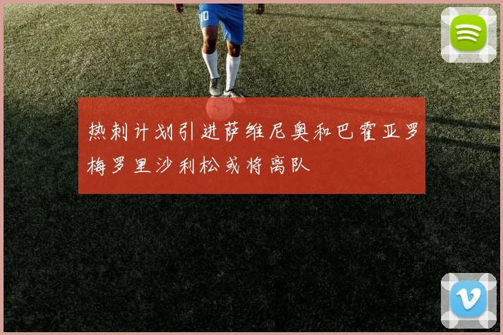 热刺计划引进萨维尼奥和巴霍亚罗梅罗里沙利松或将离队
