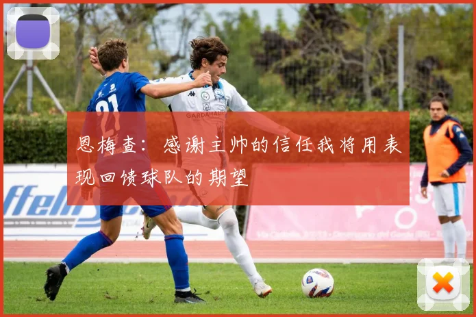 恩梅查：感谢主帅的信任我将用表现回馈球队的期望
