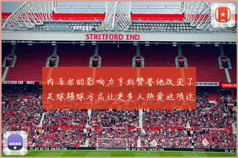 内马尔的影响力亨利赞誉他改变了足球踢球方式让更多人热爱这项运动