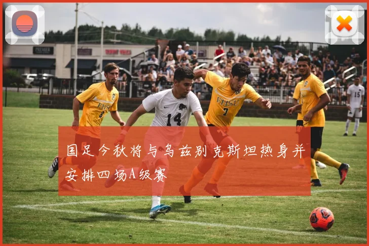 国足今秋将与乌兹别克斯坦热身并安排四场A级赛