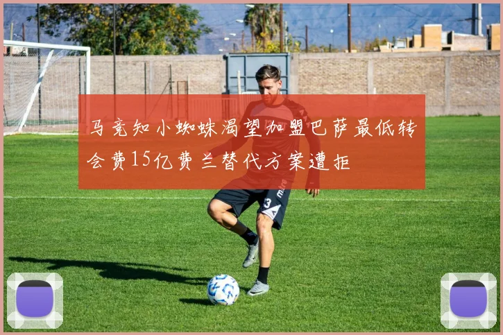 马竞知小蜘蛛渴望加盟巴萨最低转会费15亿费兰替代方案遭拒