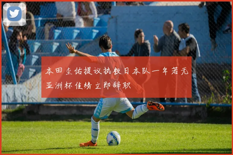 本田圭佑提议执教日本队一年若无亚洲杯佳绩立即辞职