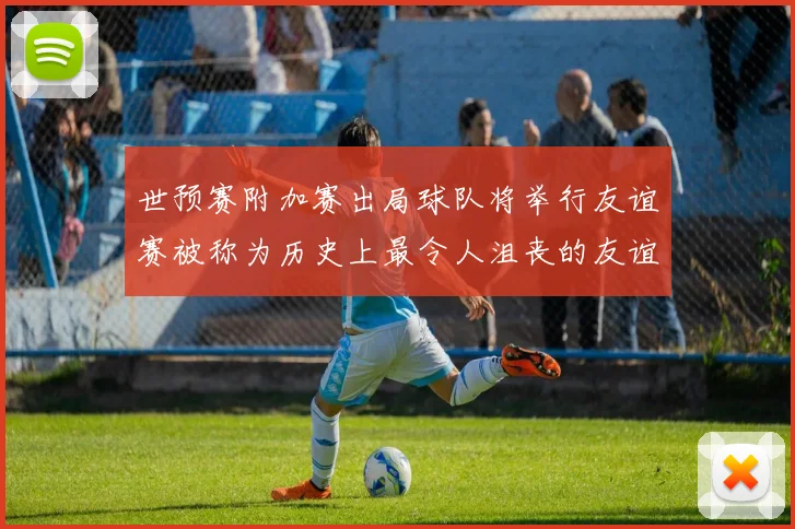 世预赛附加赛出局球队将举行友谊赛被称为历史上最令人沮丧的友谊赛