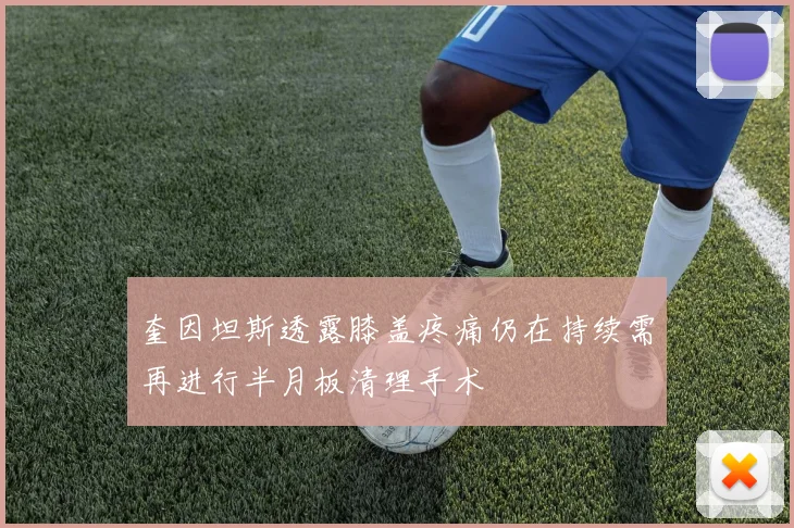 奎因坦斯透露膝盖疼痛仍在持续需再进行半月板清理手术