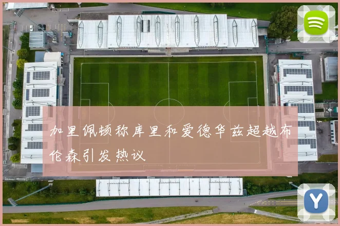 加里佩顿称库里和爱德华兹超越布伦森引发热议