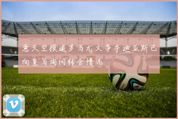 意天空报道罗马尤文争夺迪亚斯已向皇马询问转会情况
