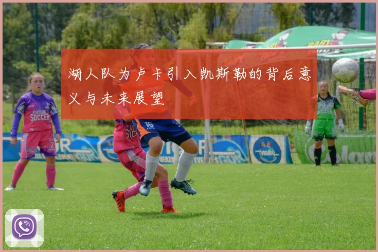 湖人队为卢卡引入凯斯勒的背后意义与未来展望