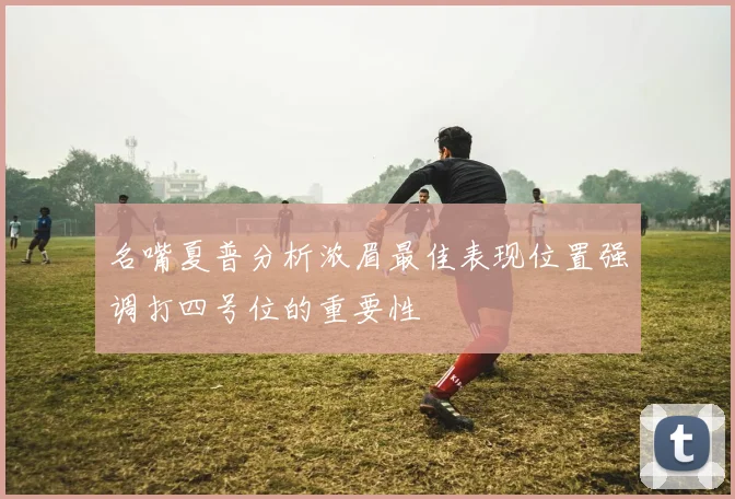 名嘴夏普分析浓眉最佳表现位置强调打四号位的重要性