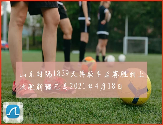 山东时隔1839天再获季后赛胜利上次胜新疆已是2021年4月18日