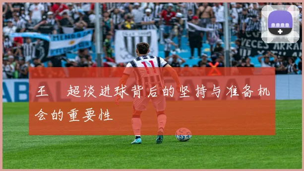 王燊超谈进球背后的坚持与准备机会的重要性