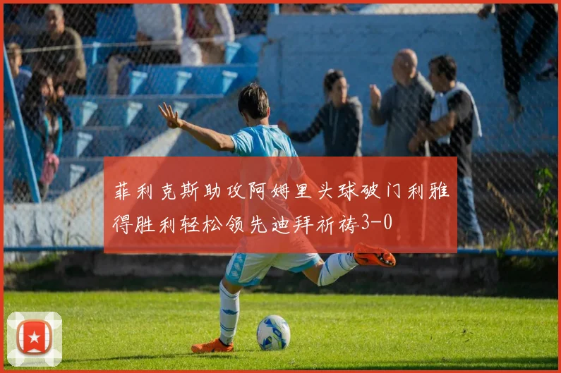 菲利克斯助攻阿姆里头球破门利雅得胜利轻松领先迪拜祈祷3-0