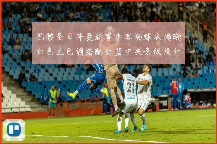 巴黎圣日耳曼新赛季客场球衣揭晓白色主色调搭配红蓝中央条纹设计
