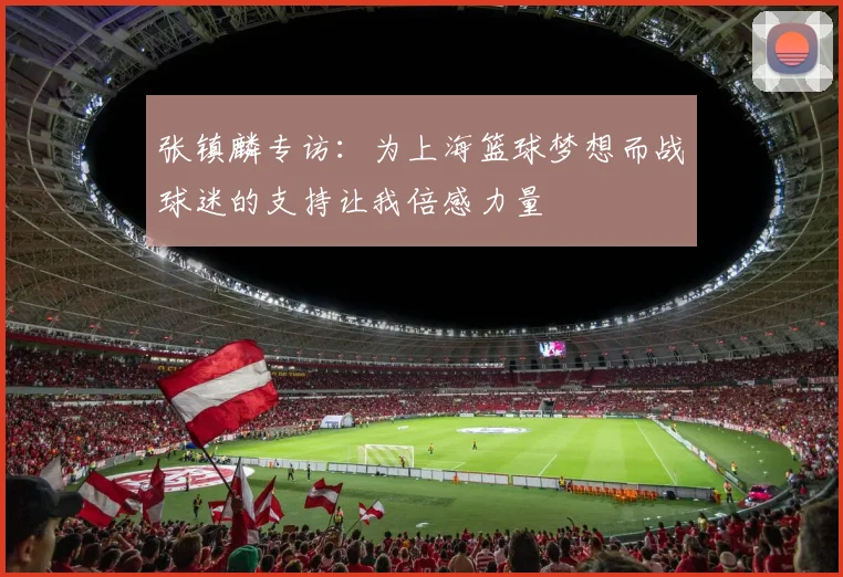 张镇麟专访：为上海篮球梦想而战球迷的支持让我倍感力量
