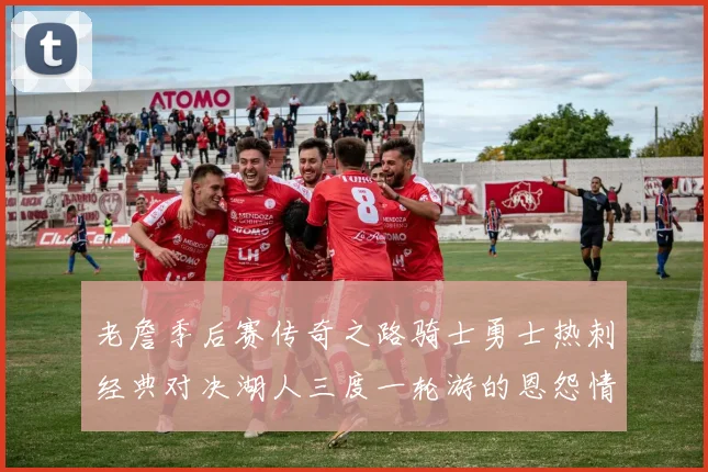 老詹季后赛传奇之路骑士勇士热刺经典对决湖人三度一轮游的恩怨情仇