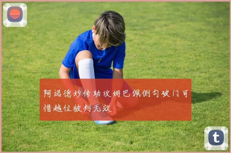 阿诺德妙传助攻姆巴佩侧勾破门可惜越位被判无效
