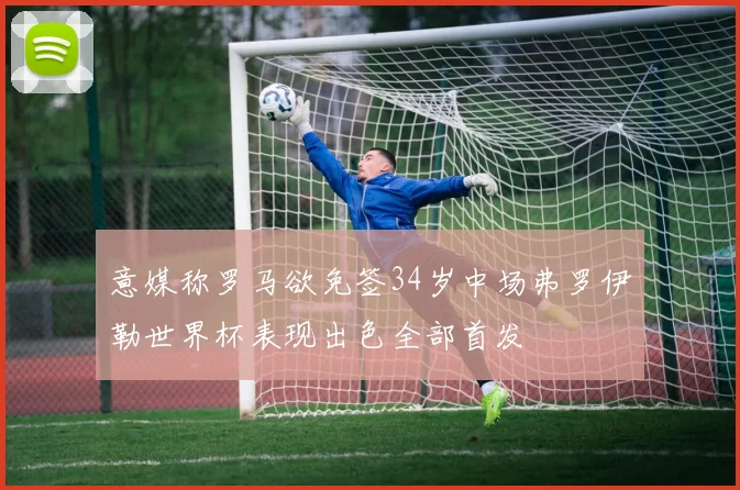意媒称罗马欲免签34岁中场弗罗伊勒世界杯表现出色全部首发