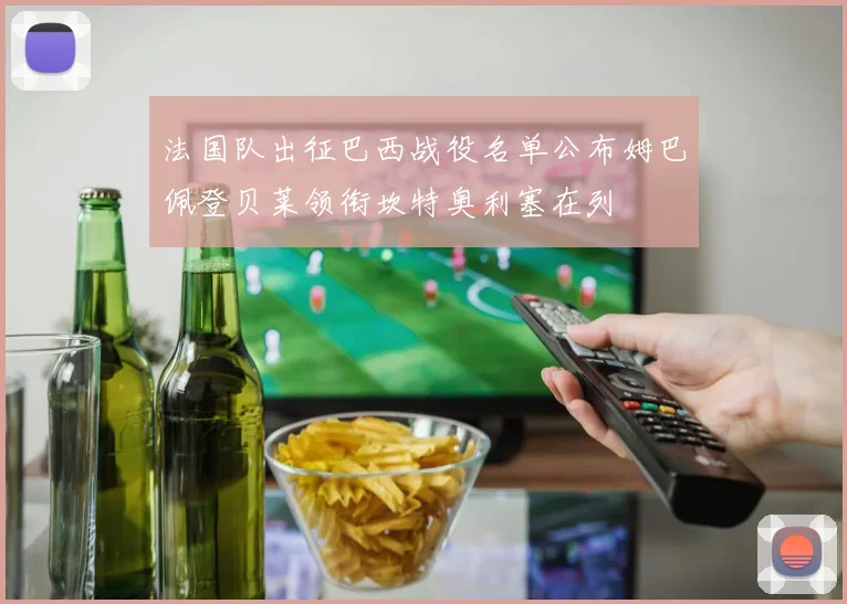法国队出征巴西战役名单公布姆巴佩登贝莱领衔坎特奥利塞在列
