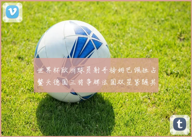世界杯欧洲球员射手榜姆巴佩独占鳌头德国三将争辉法国双星紧随其后