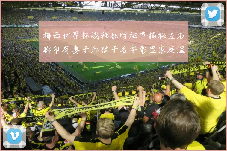 梅西世界杯战靴独特细节揭秘左右脚印有妻子和孩子名字彰显家庭温暖