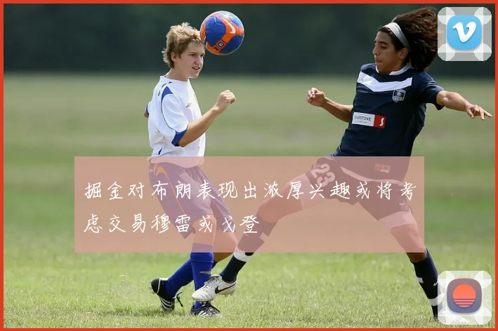 掘金对布朗表现出浓厚兴趣或将考虑交易穆雷或戈登