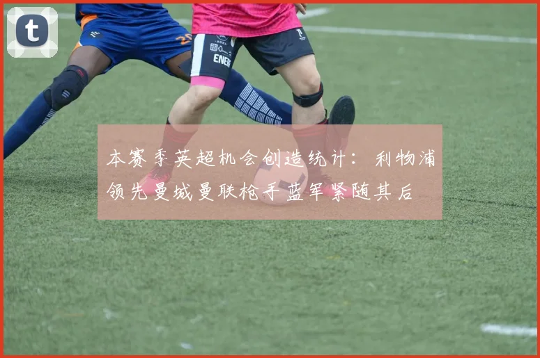 本赛季英超机会创造统计：利物浦领先曼城曼联枪手蓝军紧随其后
