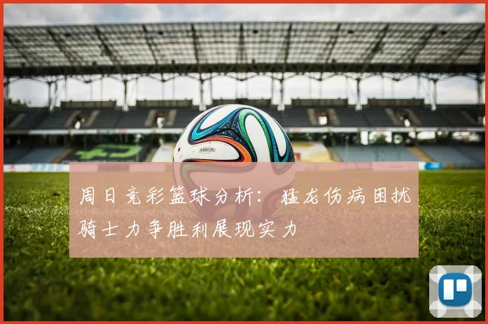 周日竞彩篮球分析：猛龙伤病困扰骑士力争胜利展现实力